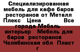 Специализированная мебель для кафе,баров,ресторанов от Металл Плекс › Цена ­ 5 000 - Все города Мебель, интерьер » Мебель для баров, ресторанов   . Челябинская обл.,Пласт г.